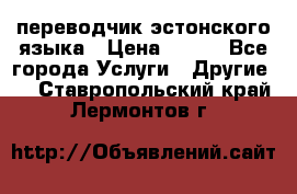 переводчик эстонского языка › Цена ­ 400 - Все города Услуги » Другие   . Ставропольский край,Лермонтов г.